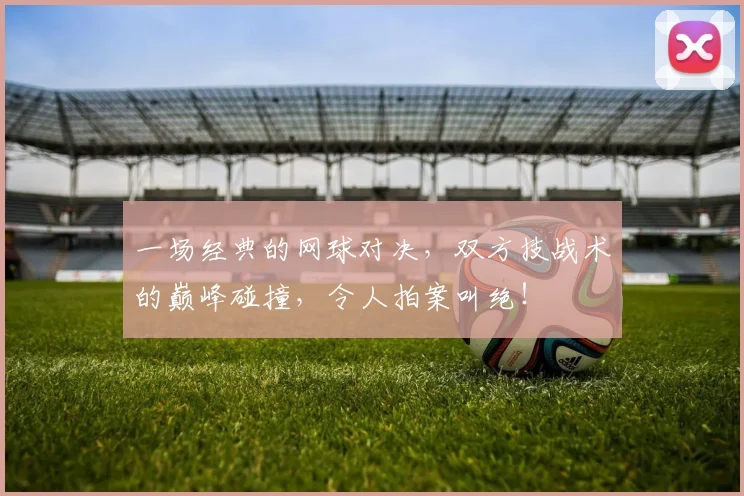 一场经典的网球对决，双方技战术的巅峰碰撞，令人拍案叫绝！