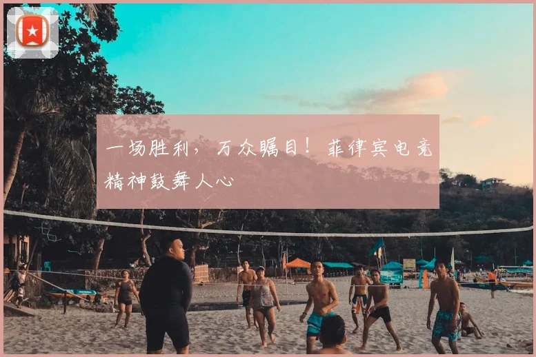 一场胜利,万众瞩目!菲律宾电竞精神鼓舞人心