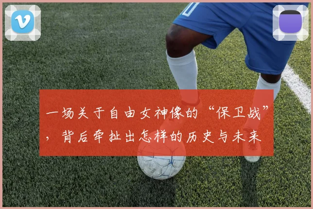 一场关于自由女神像的“保卫战”,背后牵扯出怎样的历史与未来
